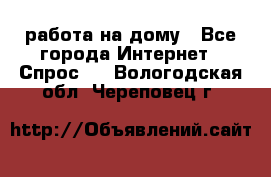 работа на дому - Все города Интернет » Спрос   . Вологодская обл.,Череповец г.